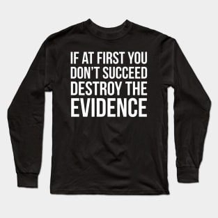 If At First You Don't Succeed Destroy The Evidence Long Sleeve T-Shirt